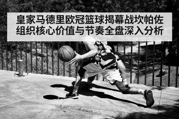皇家马德里欧冠篮球揭幕战坎帕佐组织核心价值与节奏全盘深入分析