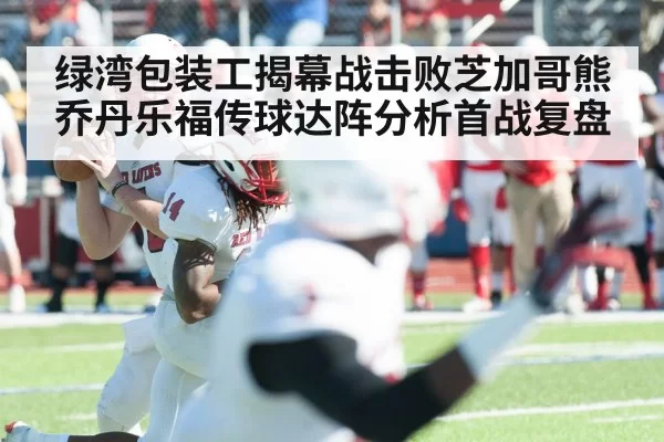 绿湾包装工揭幕战击败芝加哥熊 乔丹乐福传球达阵分析首战复盘