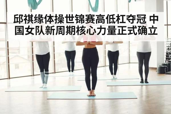 邱祺缘体操世锦赛高低杠夺冠 中国女队新周期核心力量正式确立