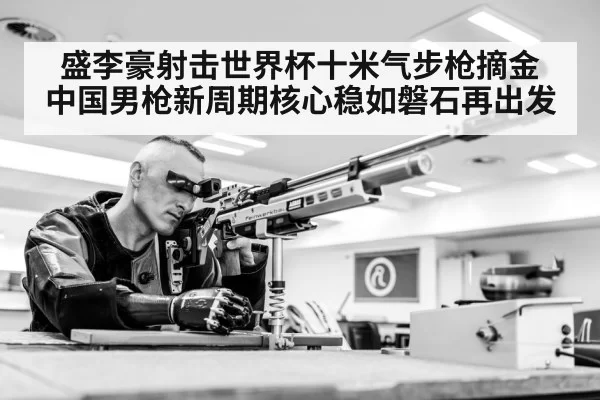 盛李豪射击世界杯十米气步枪摘金 中国男枪新周期核心稳如磐石再出发