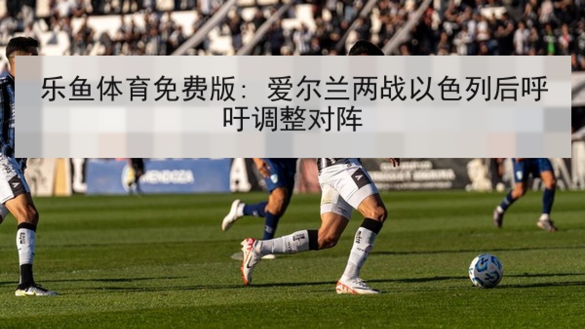 乐鱼体育免费版: 爱尔兰两战以色列后呼吁调整对阵