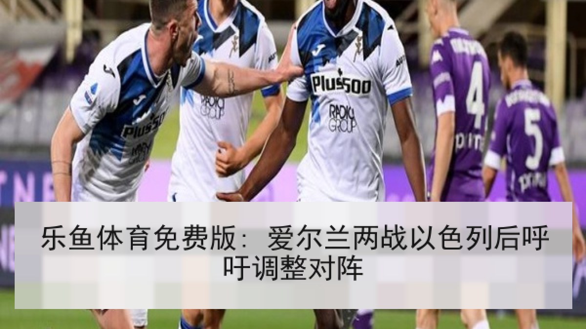 乐鱼体育免费版: 爱尔兰两战以色列后呼吁调整对阵